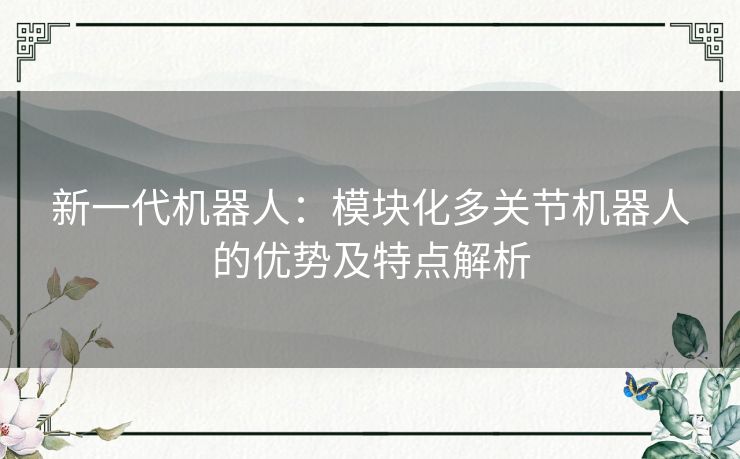 新一代机器人：模块化多关节机器人的优势及特点解析