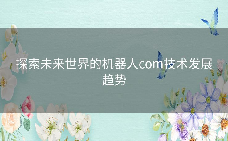 探索未来世界的机器人com技术发展趋势