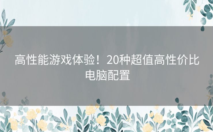 高性能游戏体验！20种超值高性价比电脑配置