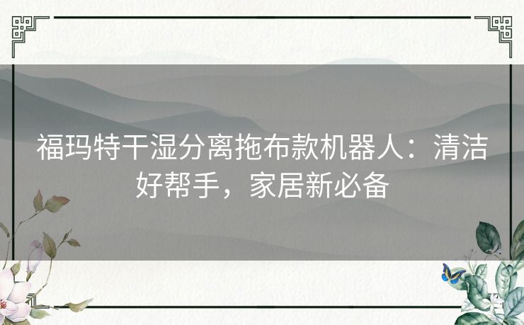 福玛特干湿分离拖布款机器人：清洁好帮手，家居新必备