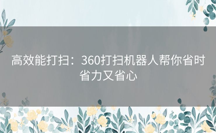 高效能打扫：360打扫机器人帮你省时省力又省心