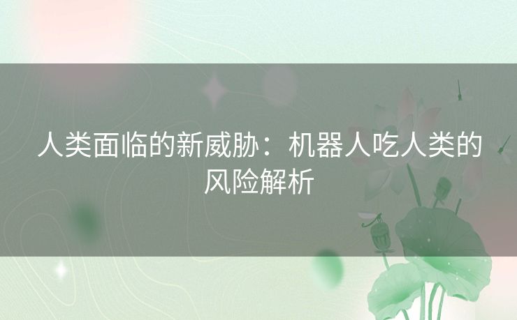 人类面临的新威胁：机器人吃人类的风险解析