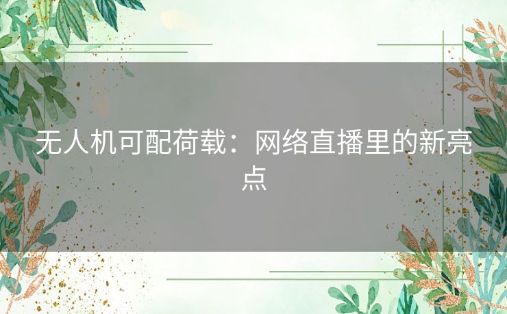 无人机可配荷载：网络直播里的新亮点