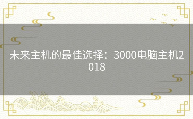 未来主机的最佳选择：3000电脑主机2018