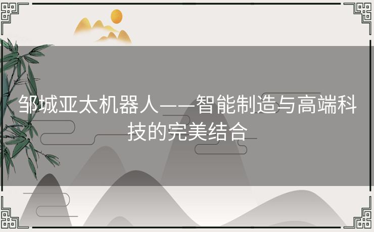 邹城亚太机器人——智能制造与高端科技的完美结合