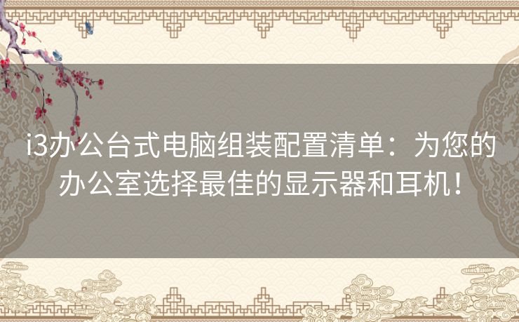 i3办公台式电脑组装配置清单：为您的办公室选择最佳的显示器和耳机！