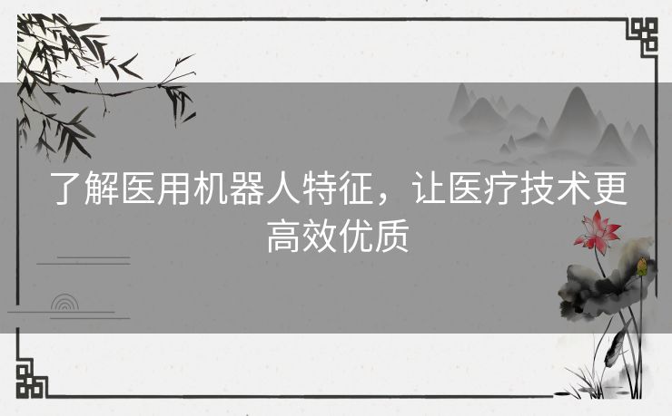 了解医用机器人特征，让医疗技术更高效优质