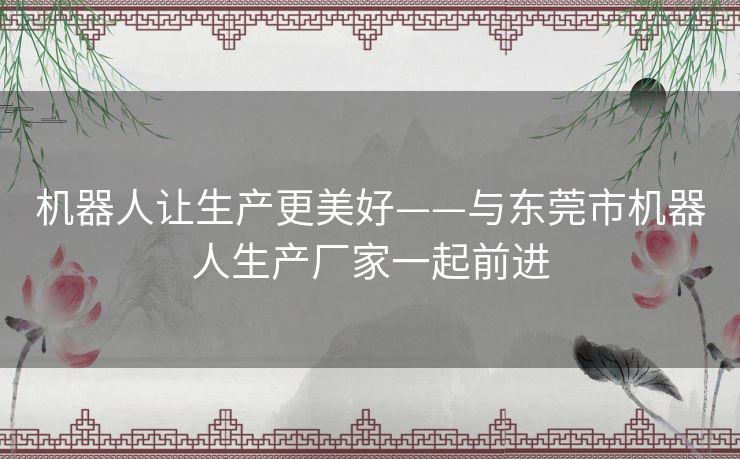 机器人让生产更美好——与东莞市机器人生产厂家一起前进