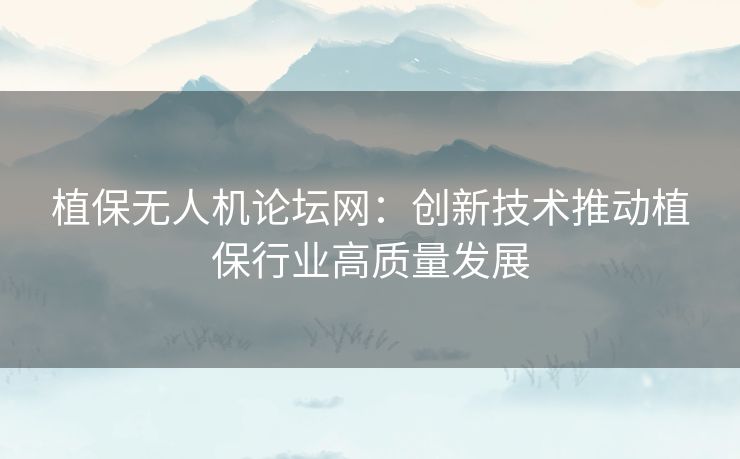 植保无人机论坛网：创新技术推动植保行业高质量发展