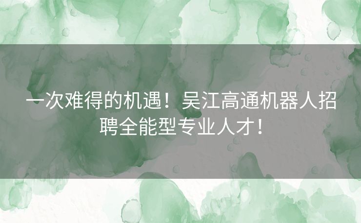 一次难得的机遇！吴江高通机器人招聘全能型专业人才！