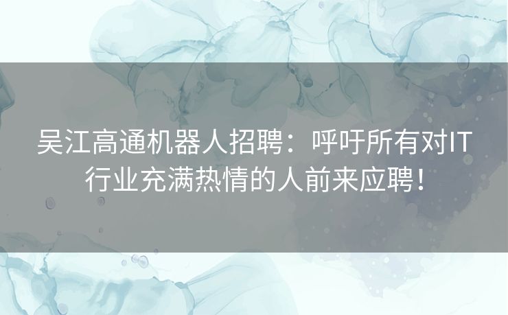 吴江高通机器人招聘：呼吁所有对IT行业充满热情的人前来应聘！