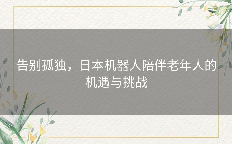 告别孤独，日本机器人陪伴老年人的机遇与挑战