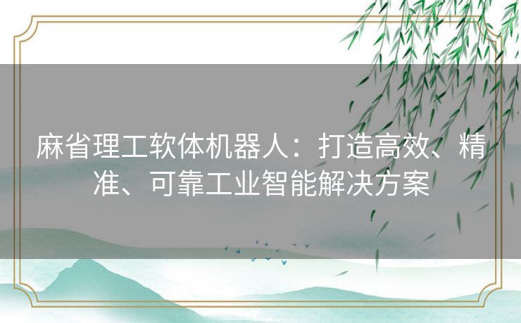 麻省理工软体机器人：打造高效、精准、可靠工业智能解决方案