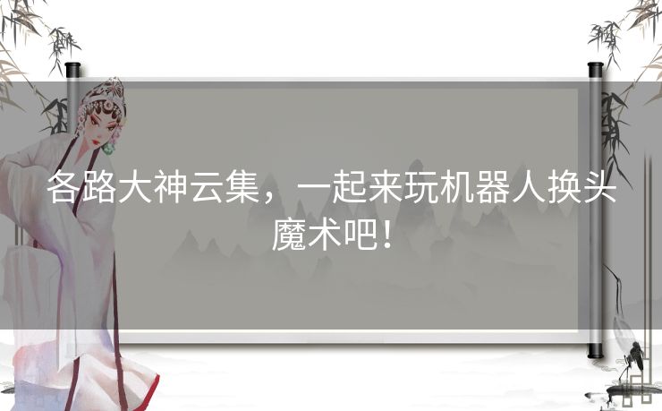 各路大神云集，一起来玩机器人换头魔术吧！