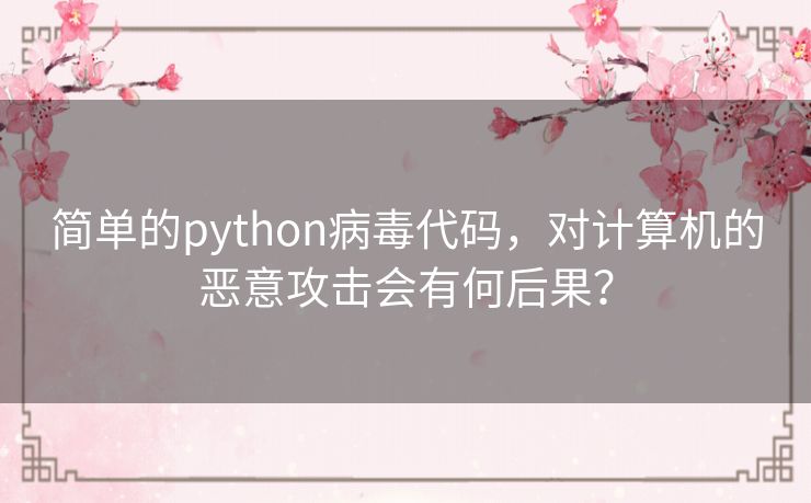 简单的python病毒代码，对计算机的恶意攻击会有何后果？