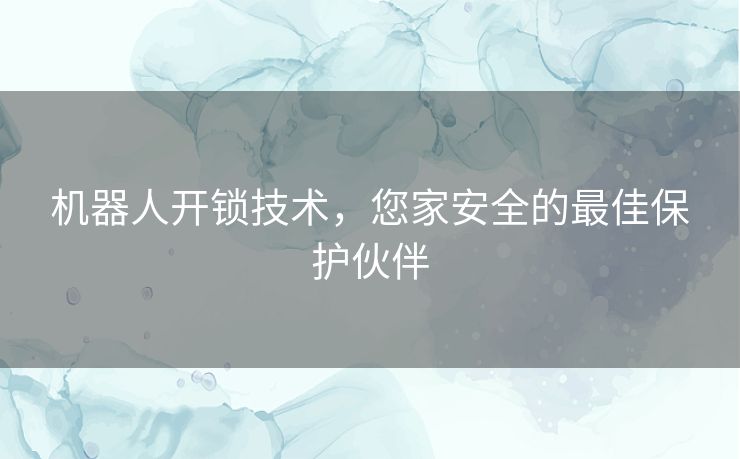 机器人开锁技术，您家安全的最佳保护伙伴