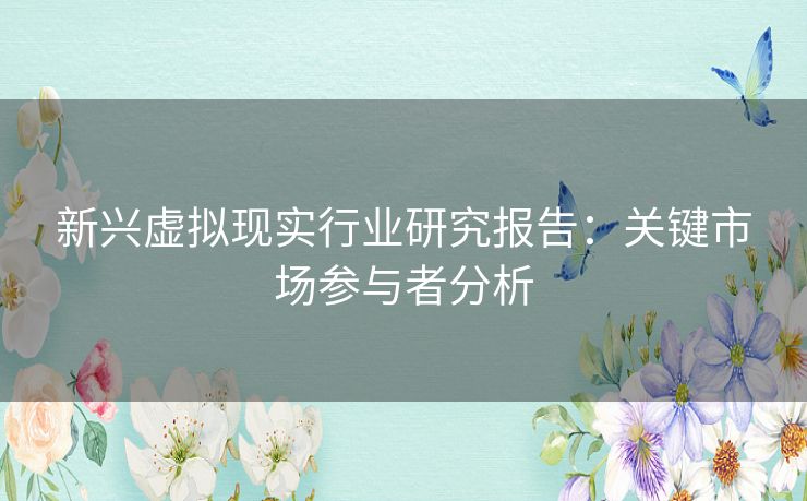 新兴虚拟现实行业研究报告：关键市场参与者分析