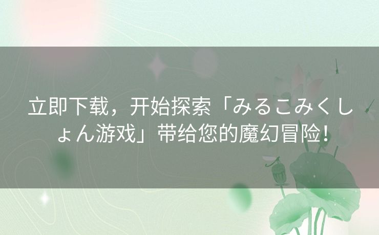 立即下载，开始探索「みるこみくしょん游戏」带给您的魔幻冒险！