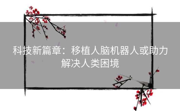 科技新篇章：移植人脑机器人或助力解决人类困境