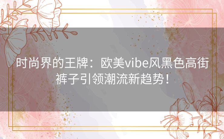 时尚界的王牌：欧美vibe风黑色高街裤子引领潮流新趋势！