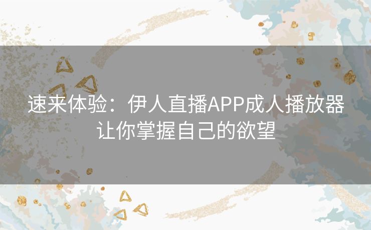 速来体验：伊人直播APP成人播放器让你掌握自己的欲望