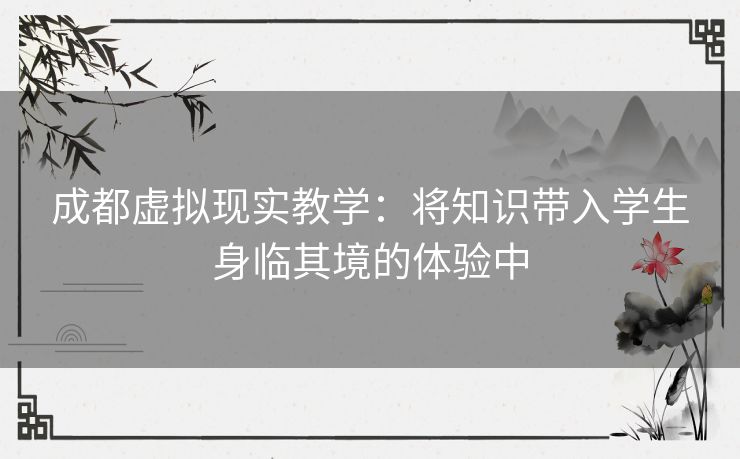 成都虚拟现实教学：将知识带入学生身临其境的体验中