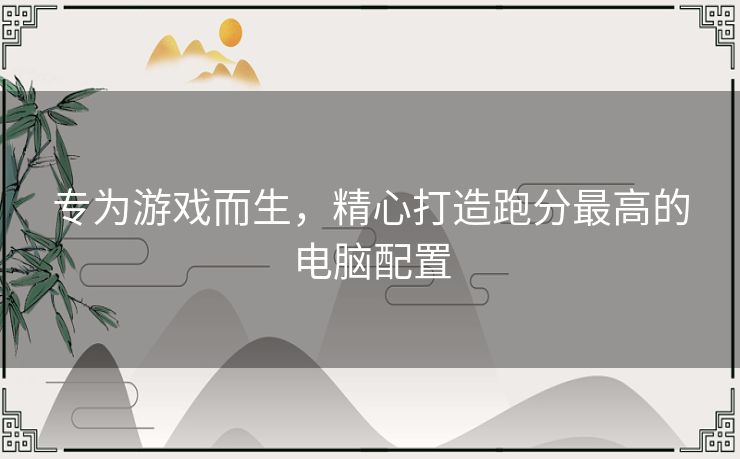 专为游戏而生，精心打造跑分最高的电脑配置