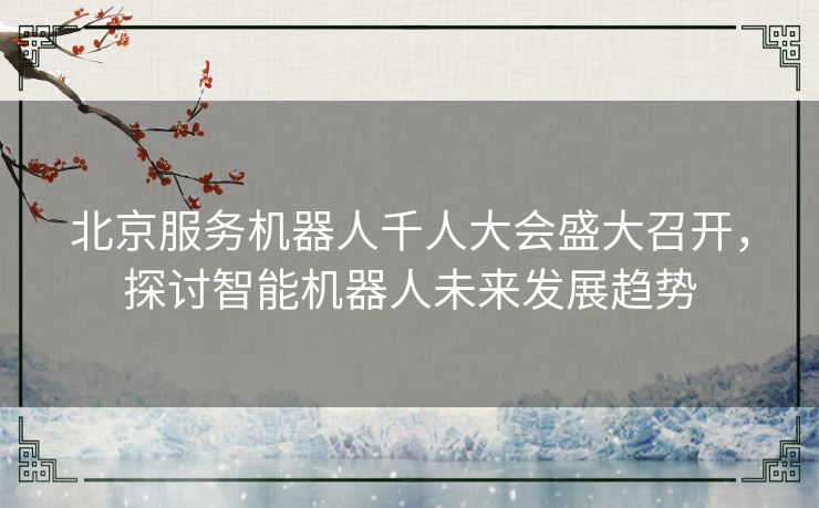 北京服务机器人千人大会盛大召开，探讨智能机器人未来发展趋势