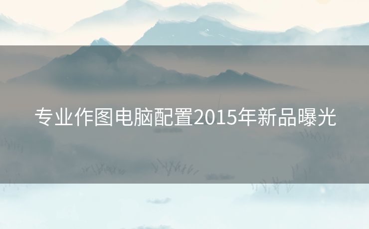 专业作图电脑配置2015年新品曝光