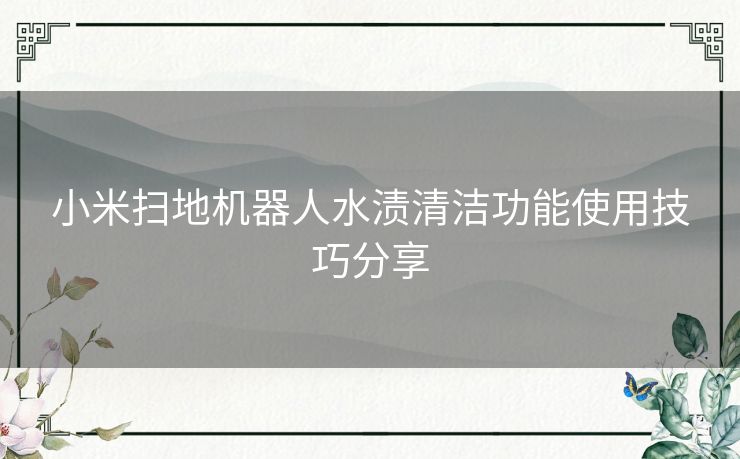 小米扫地机器人水渍清洁功能使用技巧分享