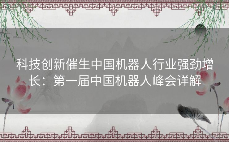 科技创新催生中国机器人行业强劲增长：第一届中国机器人峰会详解