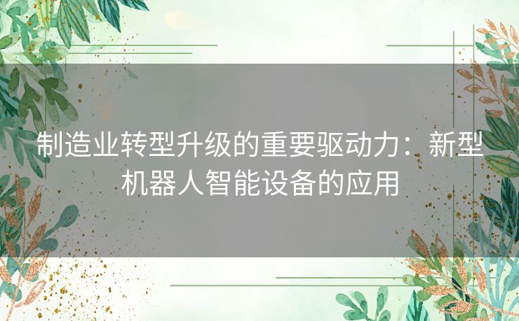 制造业转型升级的重要驱动力：新型机器人智能设备的应用