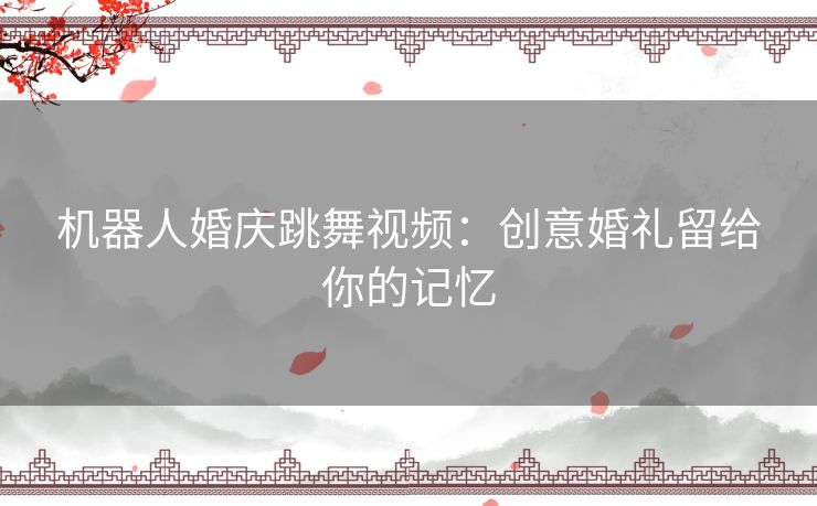 机器人婚庆跳舞视频：创意婚礼留给你的记忆