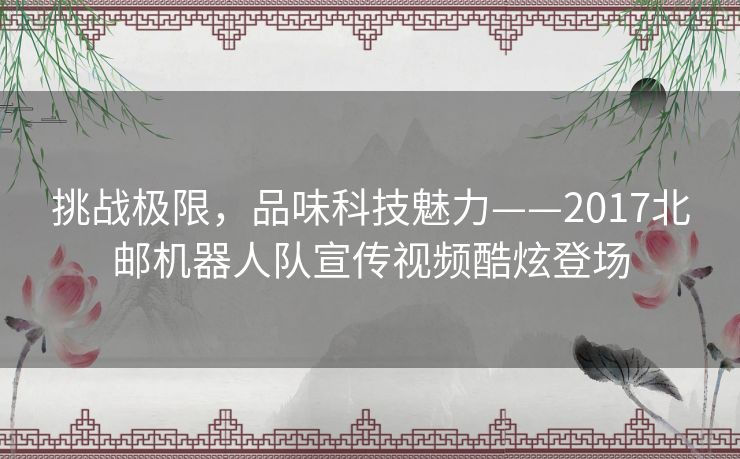 挑战极限，品味科技魅力——2017北邮机器人队宣传视频酷炫登场