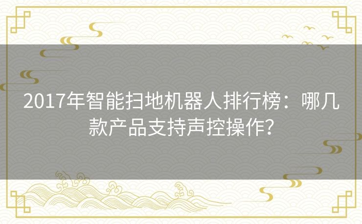 2017年智能扫地机器人排行榜：哪几款产品支持声控操作？