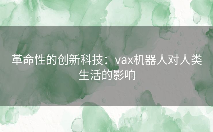 革命性的创新科技：vax机器人对人类生活的影响