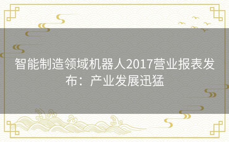 智能制造领域机器人2017营业报表发布：产业发展迅猛