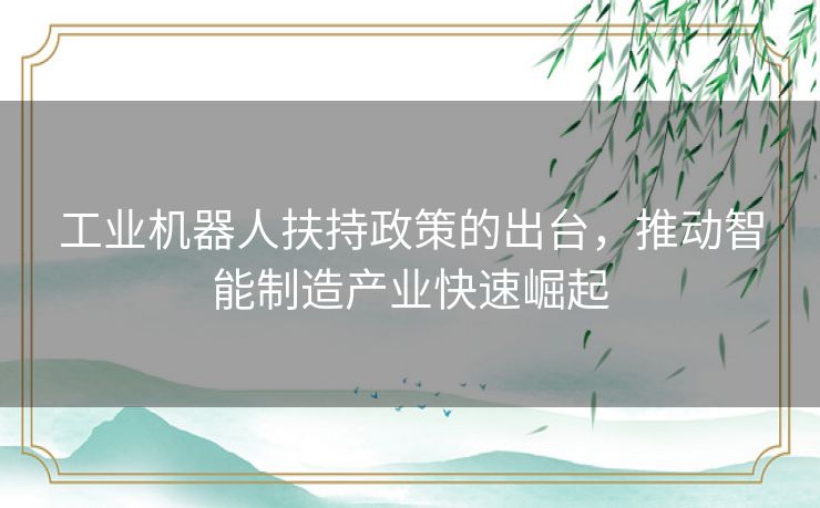 工业机器人扶持政策的出台，推动智能制造产业快速崛起