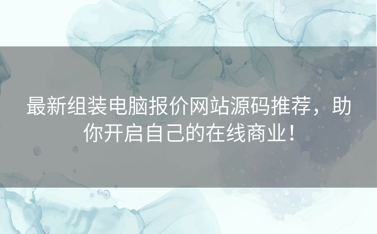 最新组装电脑报价网站源码推荐，助你开启自己的在线商业！