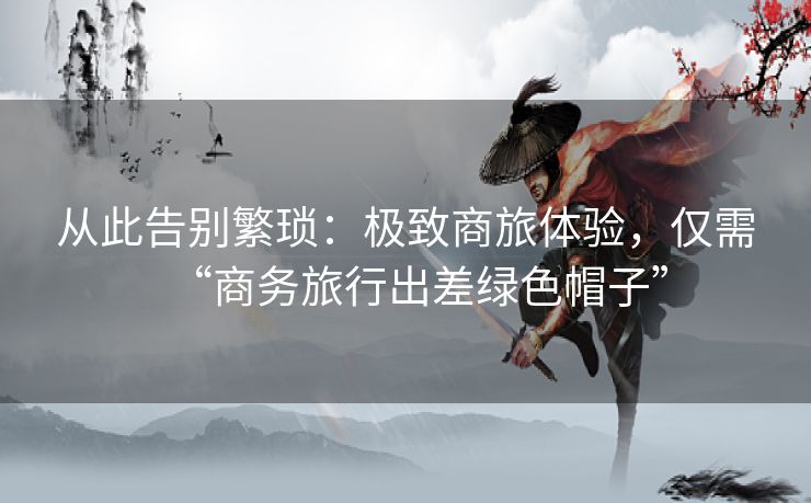 从此告别繁琐：极致商旅体验，仅需“商务旅行出差绿色帽子”