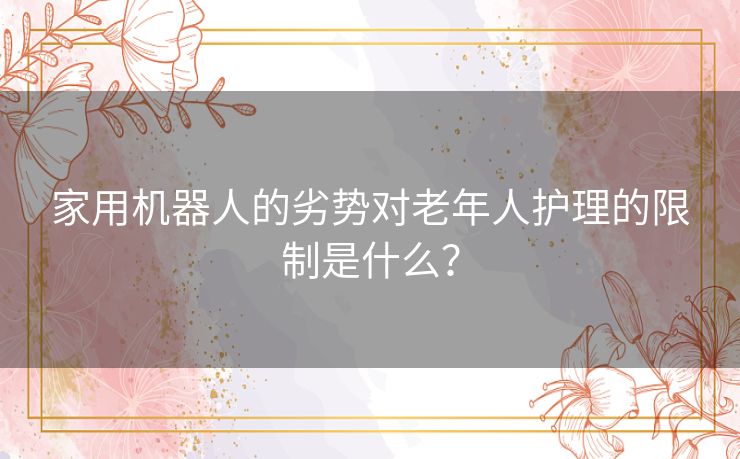 家用机器人的劣势对老年人护理的限制是什么？