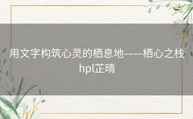用文字构筑心灵的栖息地——栖心之栈hpl芷晴