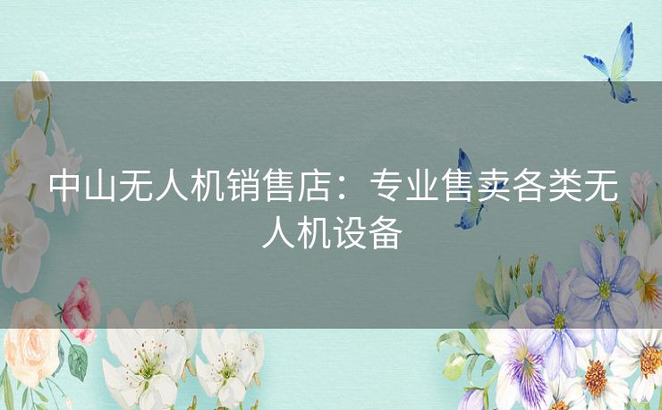 中山无人机销售店：专业售卖各类无人机设备