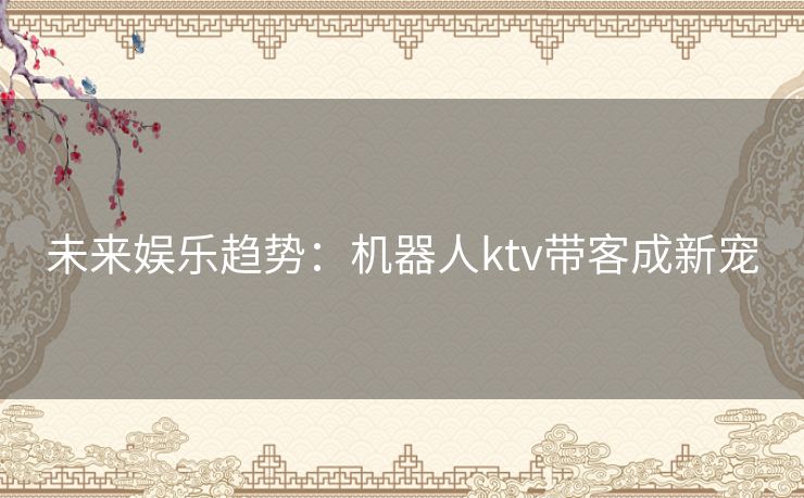 未来娱乐趋势：机器人ktv带客成新宠