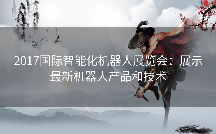 2017国际智能化机器人展览会：展示最新机器人产品和技术