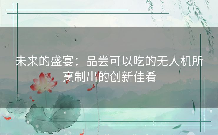 未来的盛宴：品尝可以吃的无人机所烹制出的创新佳肴