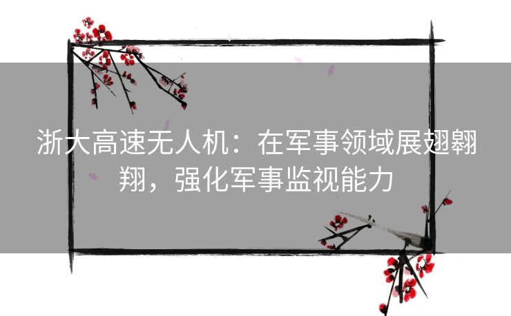 浙大高速无人机：在军事领域展翅翱翔，强化军事监视能力