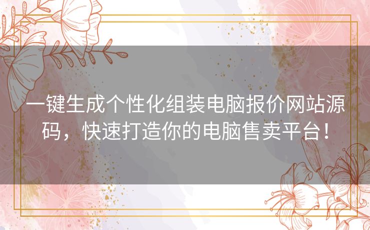 一键生成个性化组装电脑报价网站源码，快速打造你的电脑售卖平台！