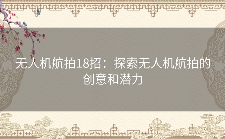 无人机航拍18招：探索无人机航拍的创意和潜力