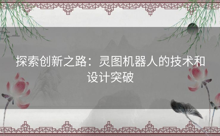 探索创新之路：灵图机器人的技术和设计突破